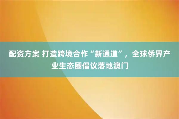 配资方案 打造跨境合作“新通道”，全球侨界产业生态圈倡议落地澳门