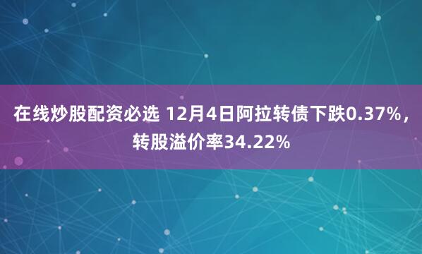 在线炒股配资必选 12月4日阿拉转债下跌0.37%，转股溢价率34.22%