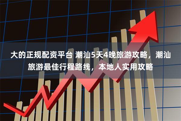 大的正规配资平台 潮汕5天4晚旅游攻略，潮汕旅游最佳行程路线，本地人实用攻略