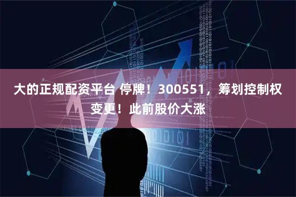 大的正规配资平台 停牌！300551，筹划控制权变更！此前股价大涨