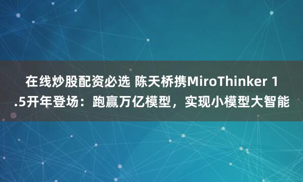 在线炒股配资必选 陈天桥携MiroThinker 1.5开年登场：跑赢万亿模型，实现小模型大智能