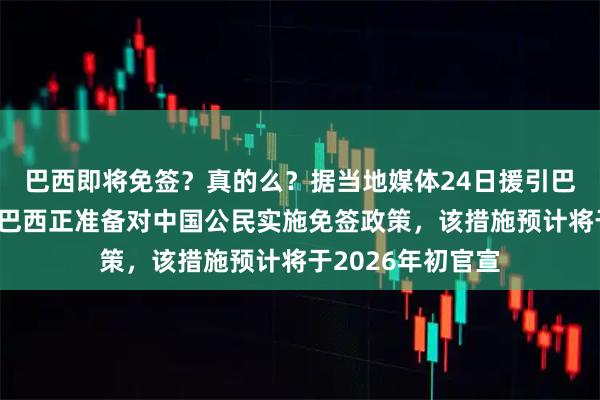 巴西即将免签？真的么？据当地媒体24日援引巴西消息人士称，巴西正准备对中国公民实施免签政策，该措施预计将于2026年初官宣