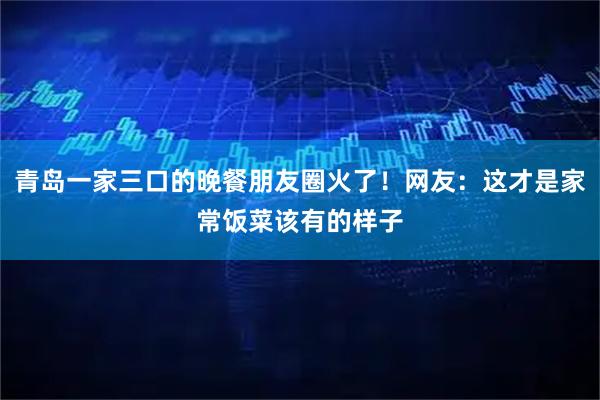 青岛一家三口的晚餐朋友圈火了！网友：这才是家常饭菜该有的样子