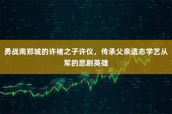 勇战南郑城的许褚之子许仪，传承父亲遗志学艺从军的悲剧英雄