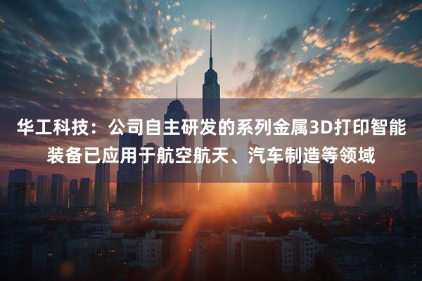 华工科技：公司自主研发的系列金属3D打印智能装备已应用于航空航天、汽车制造等领域