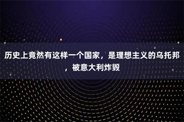 历史上竟然有这样一个国家，是理想主义的乌托邦，被意大利炸毁