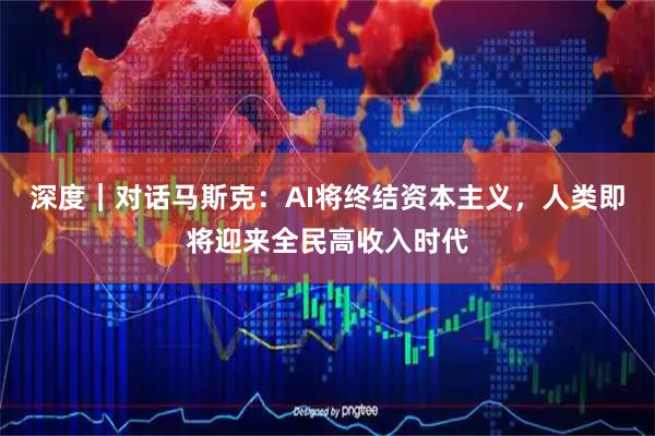 深度｜对话马斯克：AI将终结资本主义，人类即将迎来全民高收入时代